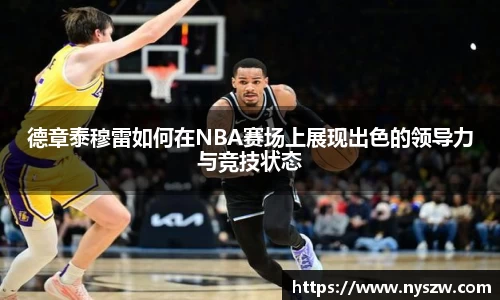 德章泰穆雷如何在NBA赛场上展现出色的领导力与竞技状态