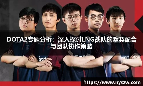 DOTA2专题分析：深入探讨LNG战队的默契配合与团队协作策略