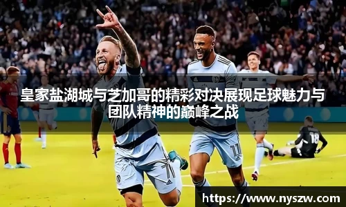 皇家盐湖城与芝加哥的精彩对决展现足球魅力与团队精神的巅峰之战