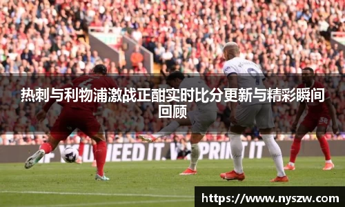 热刺与利物浦激战正酣实时比分更新与精彩瞬间回顾